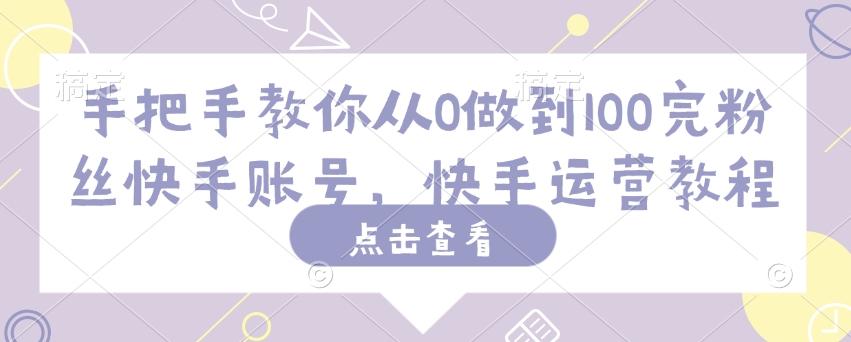 手把手教你从0做到100完粉丝快手账号，快手运营教程-灵动共创