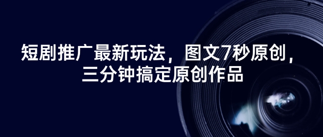 短剧推广最新玩法，图文7秒原创，三分钟搞定原创作品-灵动共创