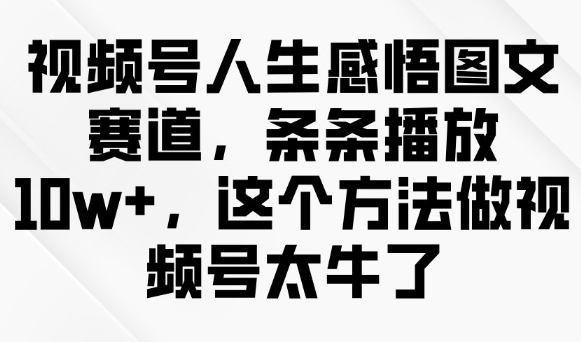 视频号人生感悟图文赛道，条条播放10w+，这个方法做视频号太牛了-灵动共创