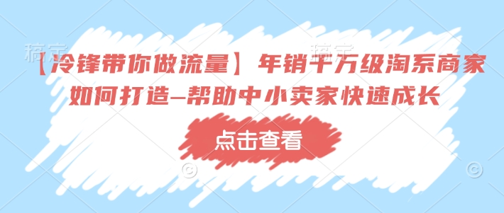 【冷锋带你做流量】年销千万级淘系商家如何打造–帮助中小卖家快速成长-灵动共创