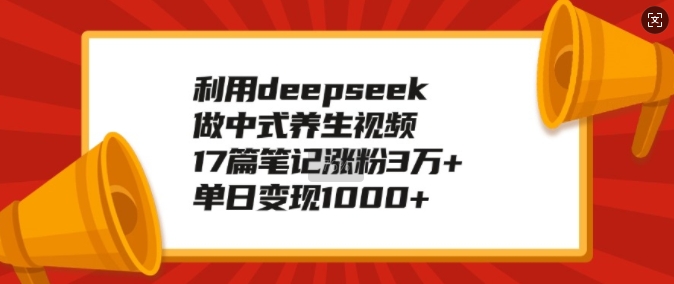 利用deepseek做中式养生视频，17篇笔记涨粉3万+，单日变现1k-灵动共创