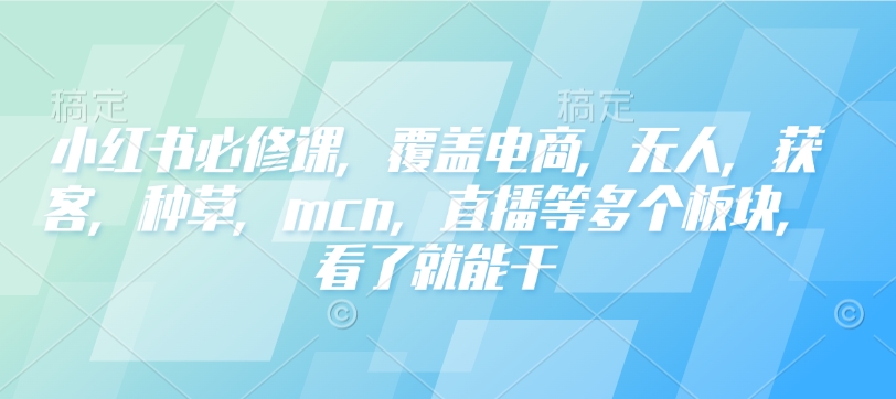 小红书必修课，覆盖电商，无人，获客，种草，mcn，直播等多个板块，看了就能干-灵动共创