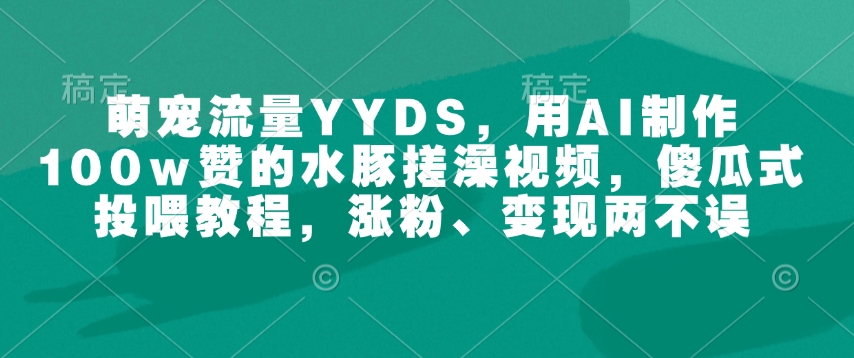 萌宠流量YYDS，用AI制作100w赞的水豚搓澡视频，傻瓜式投喂教程，涨粉、变现两不误-灵动共创