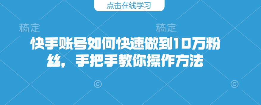 快手账号如何快速做到10万粉丝，手把手教你操作方法-灵动共创