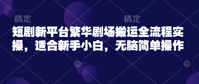 短剧新平台繁华剧场搬运全流程实操，适合新手小白，无脑简单操作-灵动共创