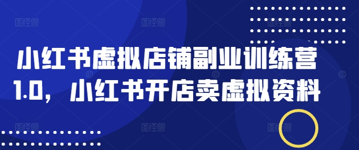 小红书虚拟店铺副业训练营1.0，小红书开店卖虚拟资料-灵动共创