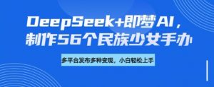 DeepSeek+即梦AI,制作56个民族少女手办,附详细教程+变现方向-灵动共创